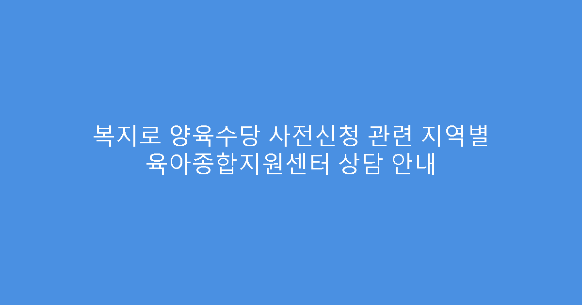 복지로 양육수당 사전신청 관련 지역별 육아종합지원센터 상담 안내