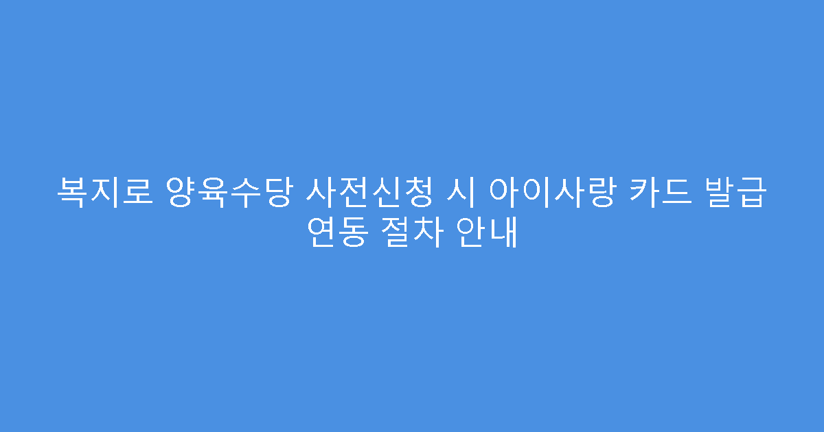 복지로 양육수당 사전신청 시 아이사랑 카드 발급 연동 절차 안내