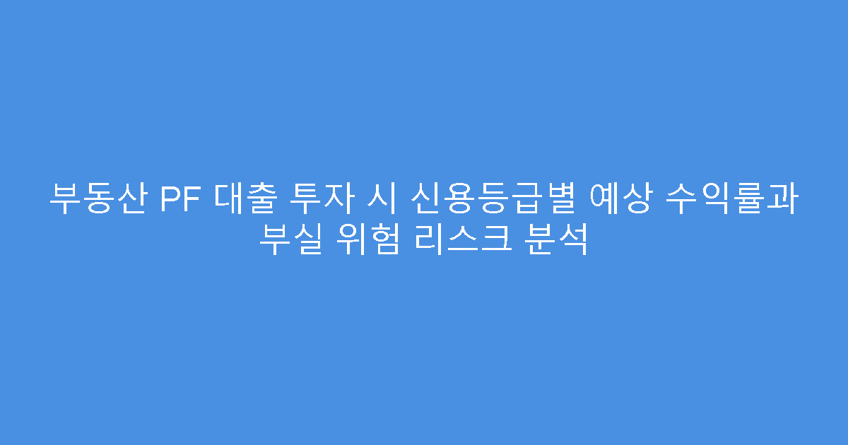 부동산 PF 대출 투자 시 신용등급별 예상 수익률과 부실 위험 리스크 분석