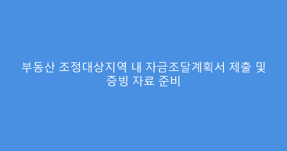 부동산 조정대상지역 내 자금조달계획서 제출 및 증빙 자료 준비