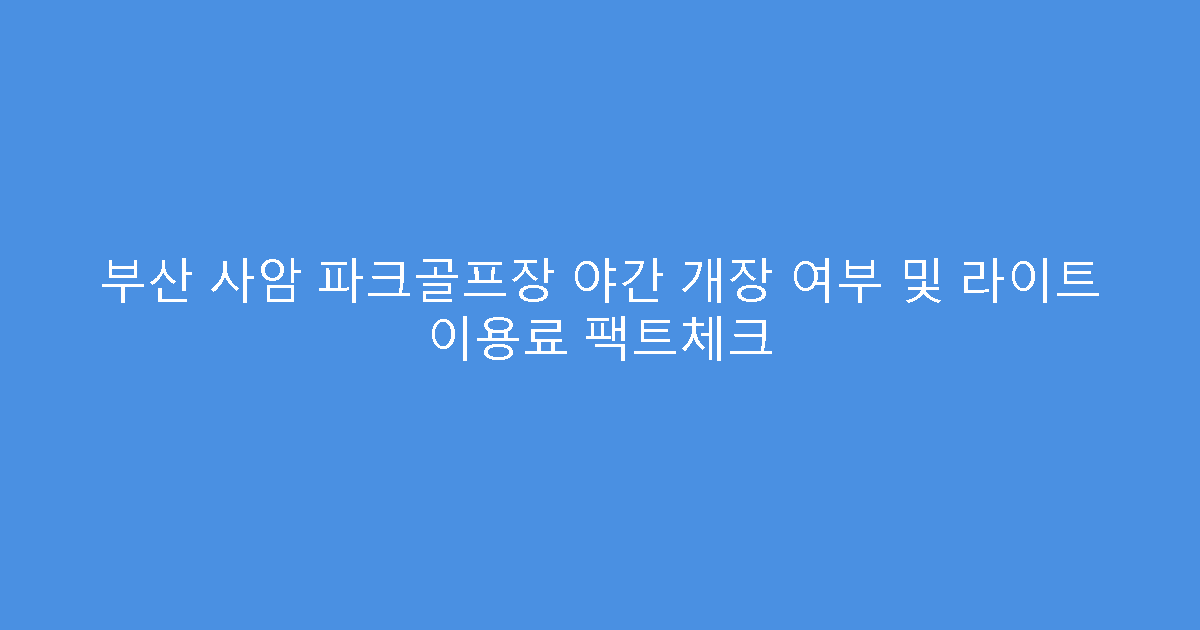 부산 사암 파크골프장 야간 개장 여부 및 라이트 이용료 팩트체크