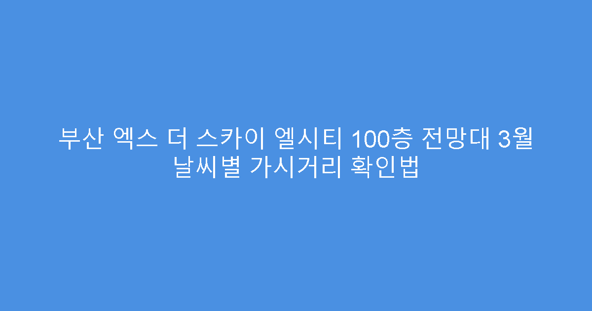 부산 엑스 더 스카이 엘시티 100층 전망대 3월 날씨별 가시거리 확인법