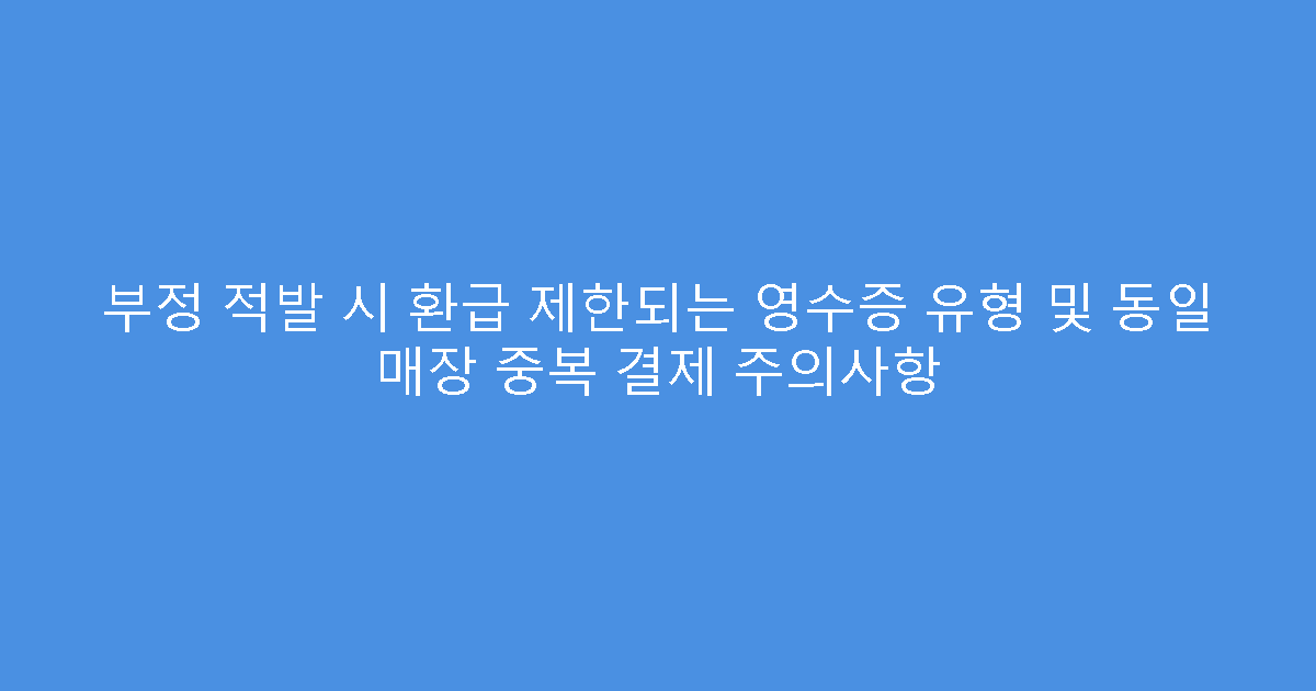 부정 적발 시 환급 제한되는 영수증 유형 및 동일 매장 중복 결제 주의사항