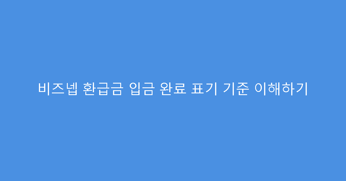 비즈넵 환급금 입금 완료 표기 기준 이해하기