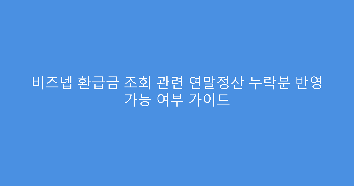 비즈넵 환급금 조회 관련 연말정산 누락분 반영 가능 여부 가이드