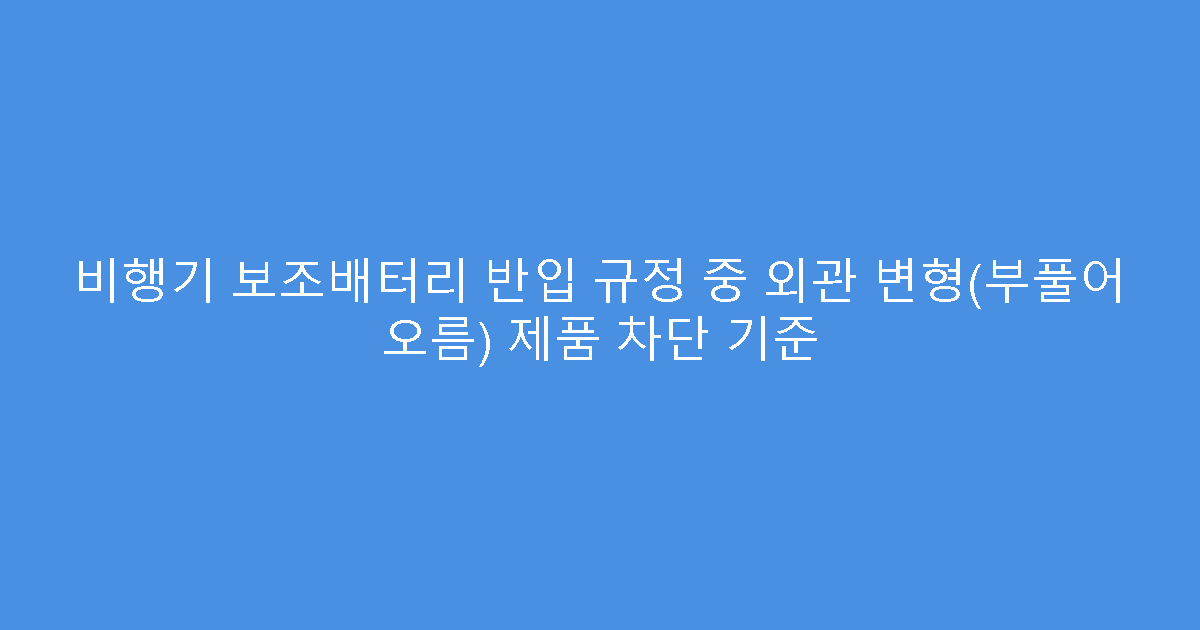 비행기 보조배터리 반입 규정 중 외관 변형(부풀어 오름) 제품 차단 기준