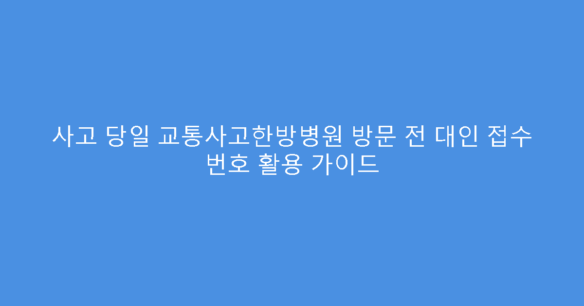 사고 당일 교통사고한방병원 방문 전 대인 접수 번호 활용 가이드