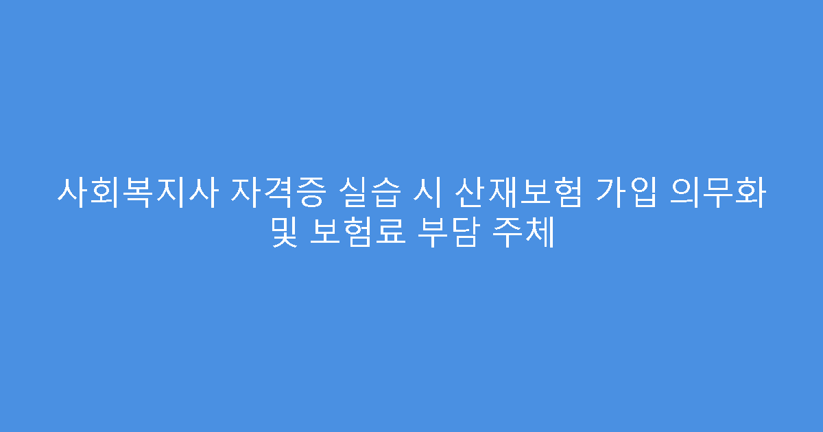사회복지사 자격증 실습 시 산재보험 가입 의무화 및 보험료 부담 주체