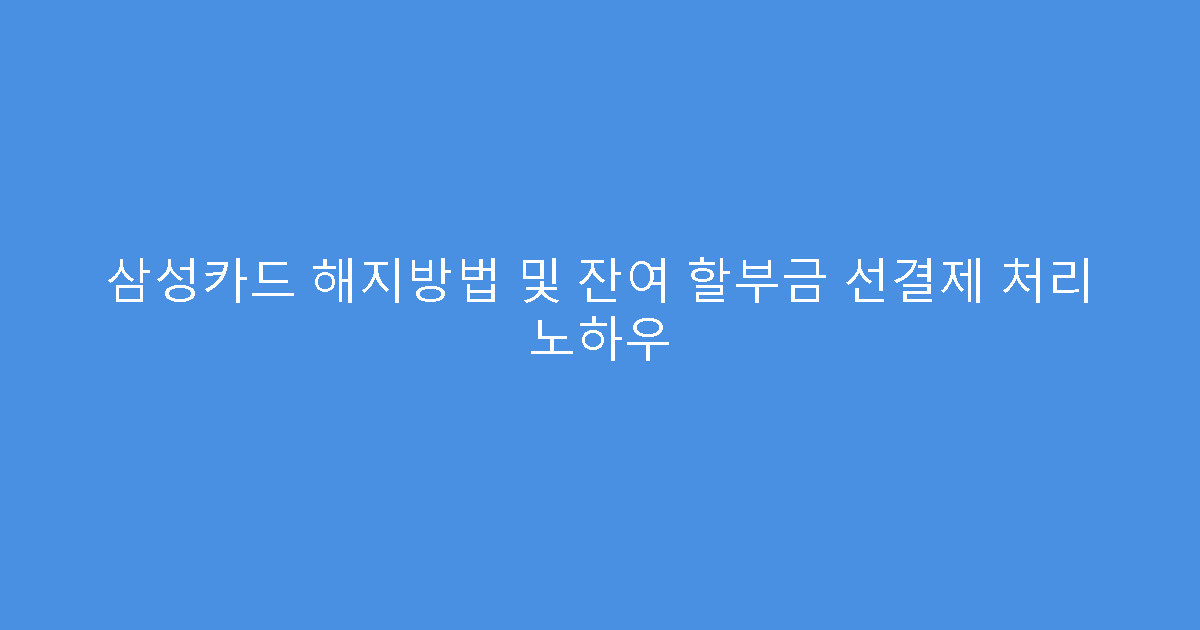 삼성카드 해지방법 및 잔여 할부금 선결제 처리 노하우