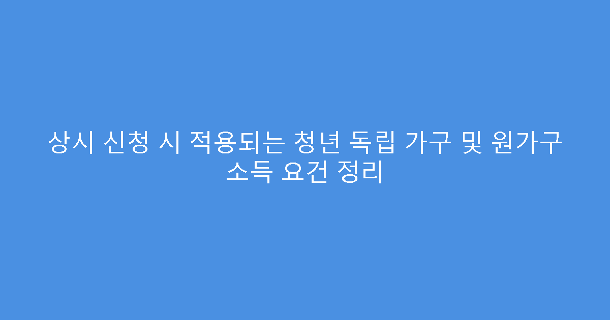 상시 신청 시 적용되는 청년 독립 가구 및 원가구 소득 요건 정리