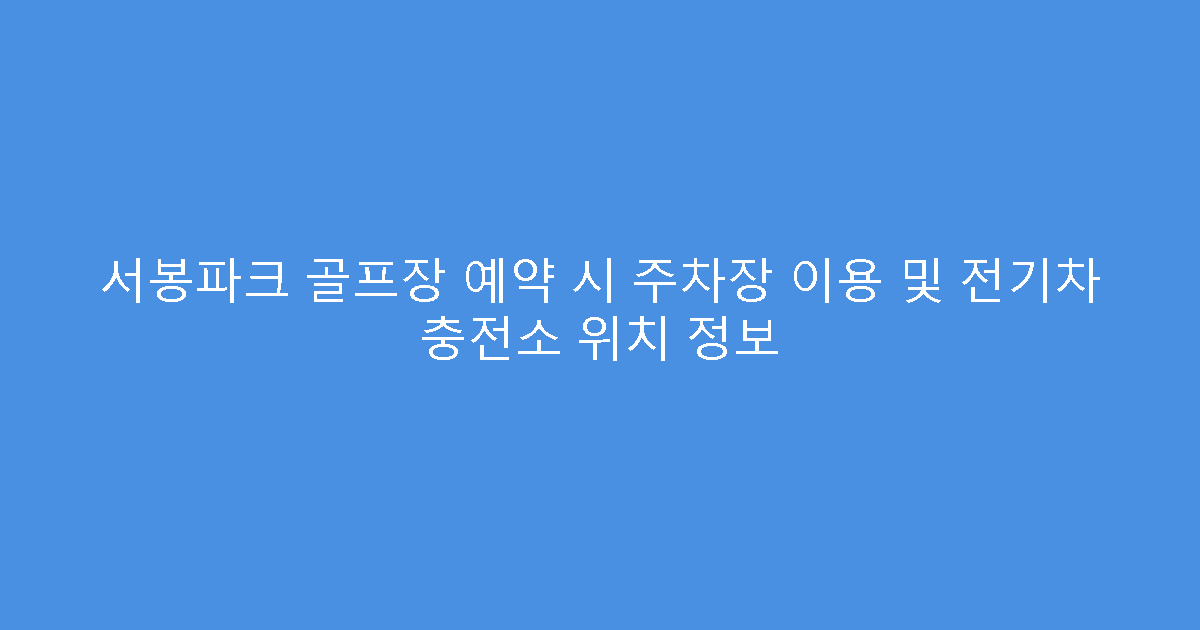 서봉파크 골프장 예약 시 주차장 이용 및 전기차 충전소 위치 정보