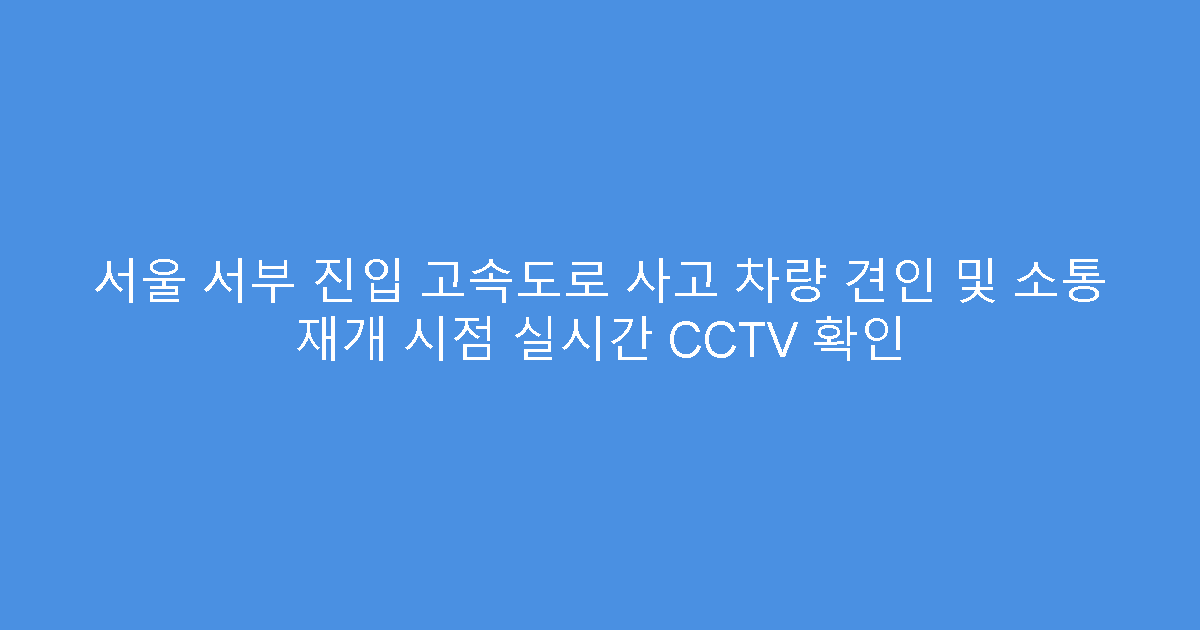 서울 서부 진입 고속도로 사고 차량 견인 및 소통 재개 시점 실시간 CCTV 확인