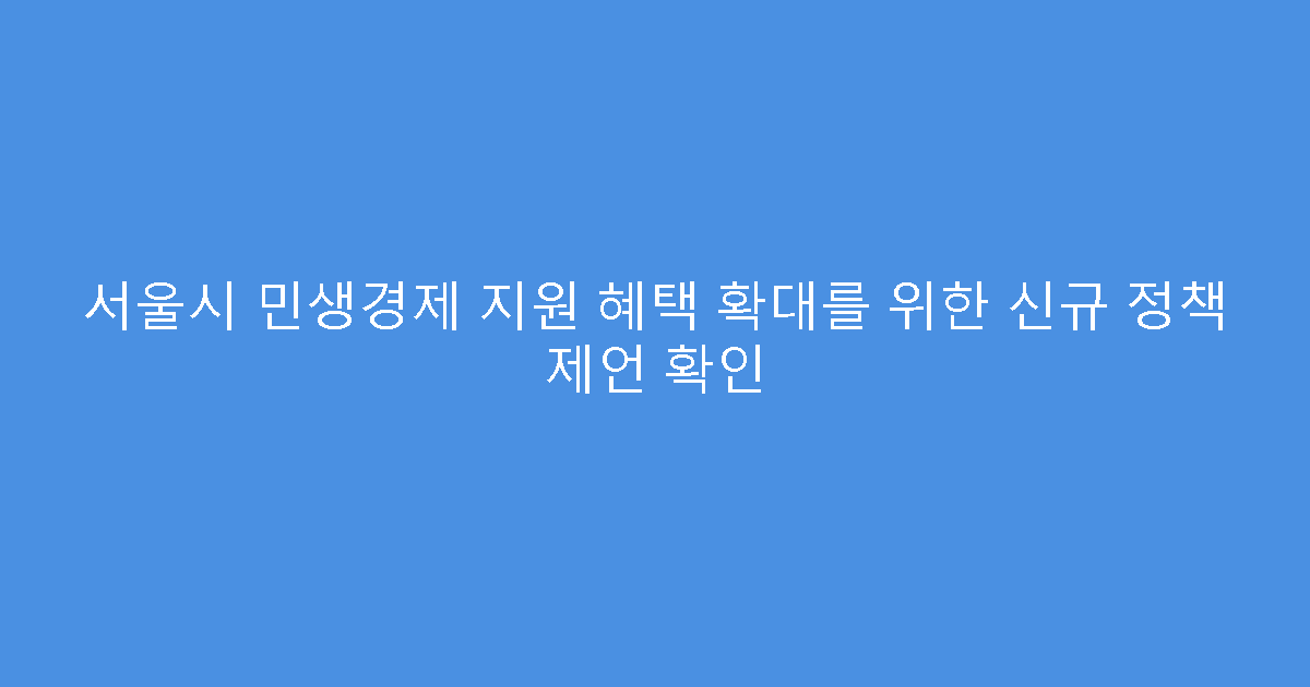 서울시 민생경제 지원 혜택 확대를 위한 신규 정책 제언 확인