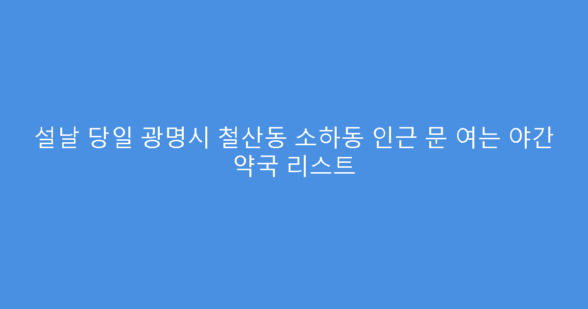 설날 당일 광명시 철산동 소하동 인근 문 여는 야간 약국 리스트