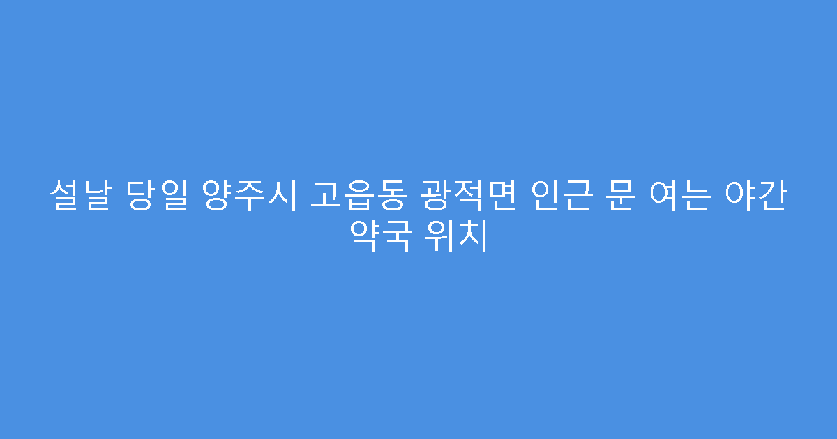 설날 당일 양주시 고읍동 광적면 인근 문 여는 야간 약국 위치