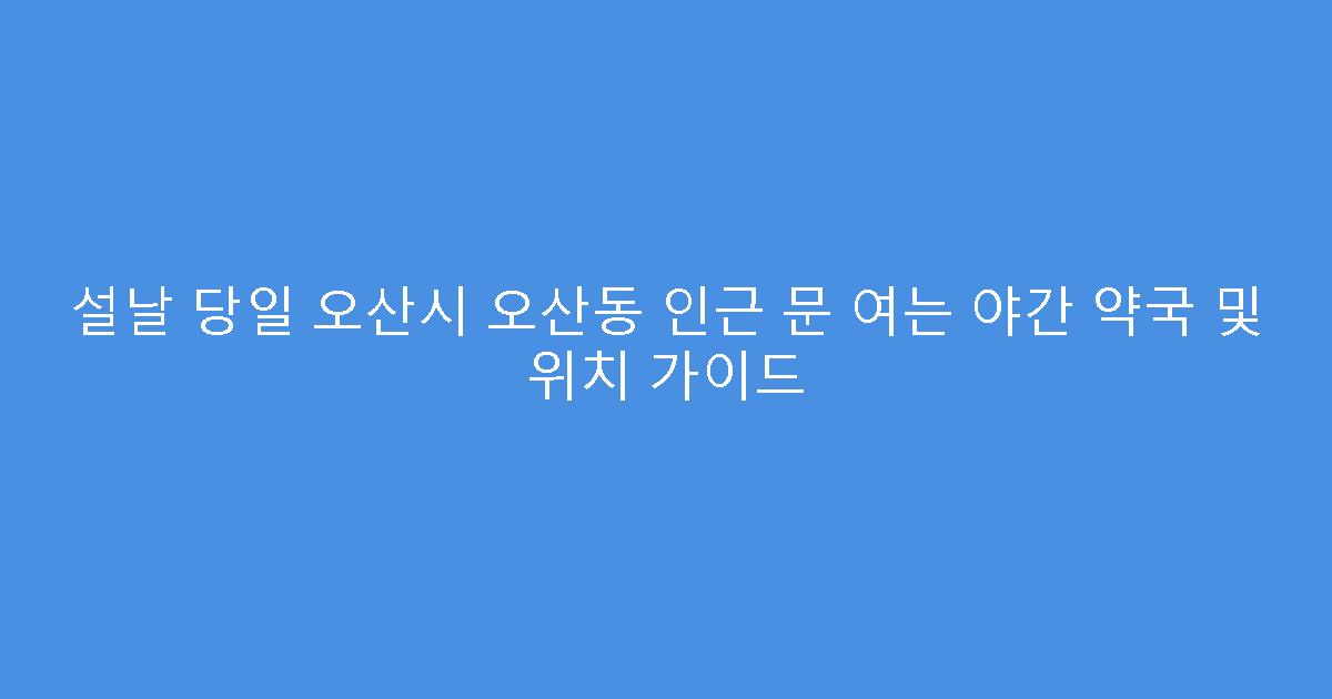 설날 당일 오산시 오산동 인근 문 여는 야간 약국 및 위치 가이드