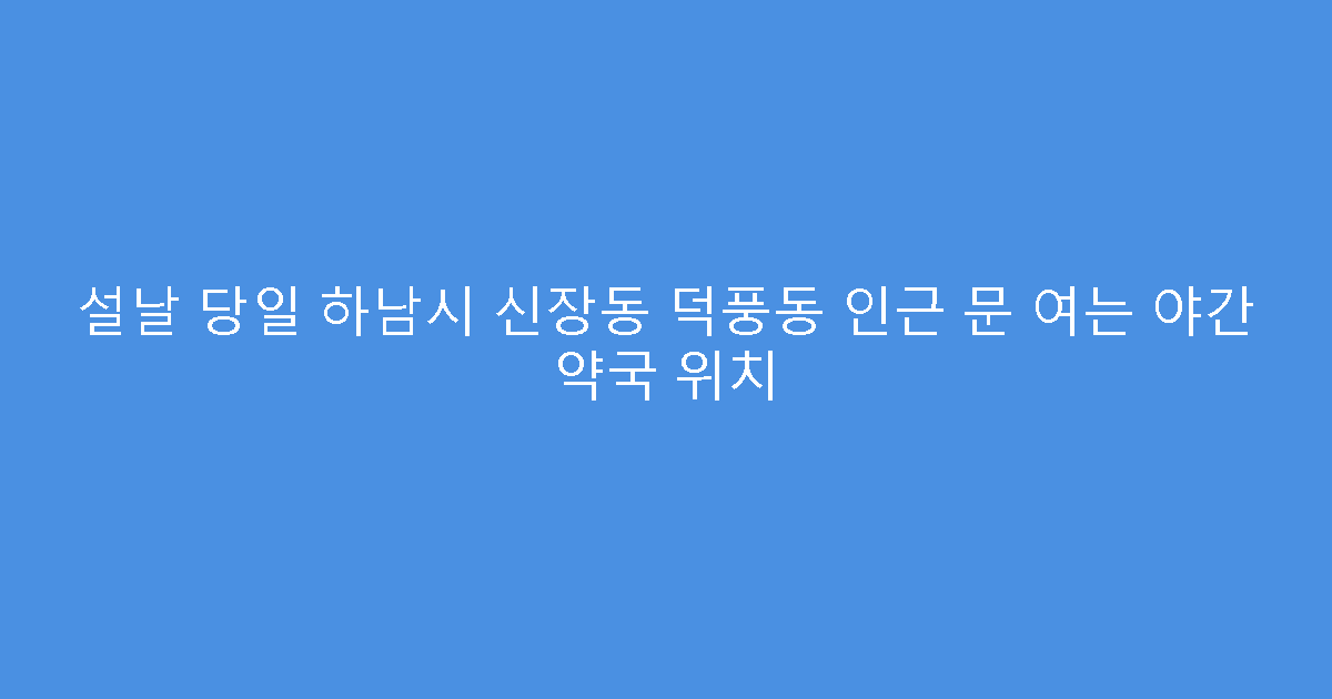 설날 당일 하남시 신장동 덕풍동 인근 문 여는 야간 약국 위치