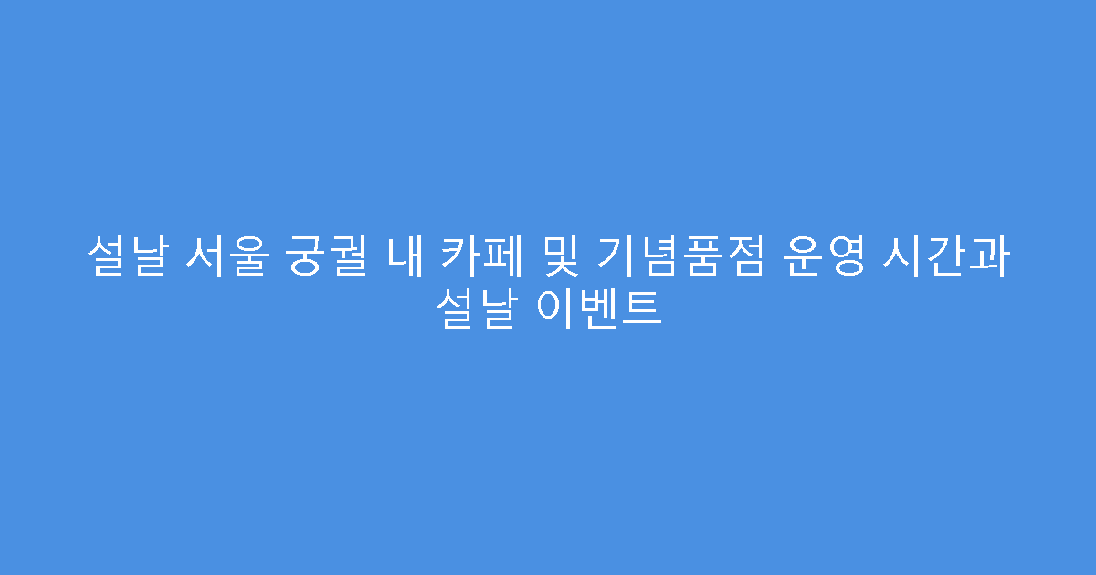 설날 서울 궁궐 내 카페 및 기념품점 운영 시간과 설날 이벤트