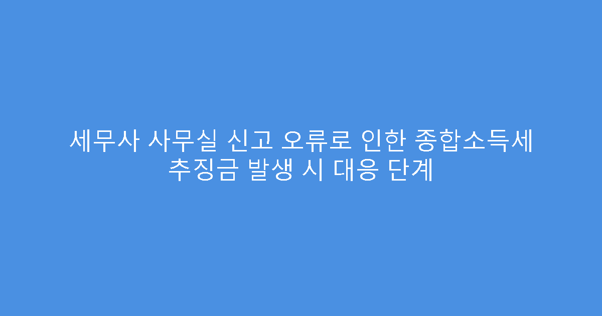세무사 사무실 신고 오류로 인한 종합소득세 추징금 발생 시 대응 단계