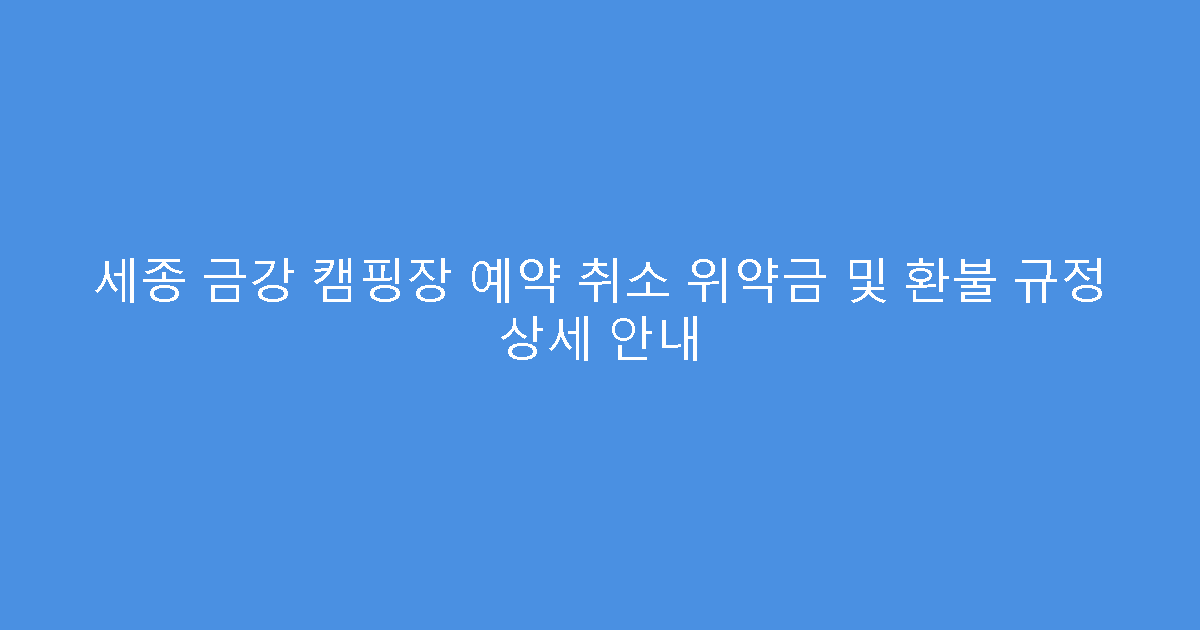 세종 금강 캠핑장 예약 취소 위약금 및 환불 규정 상세 안내