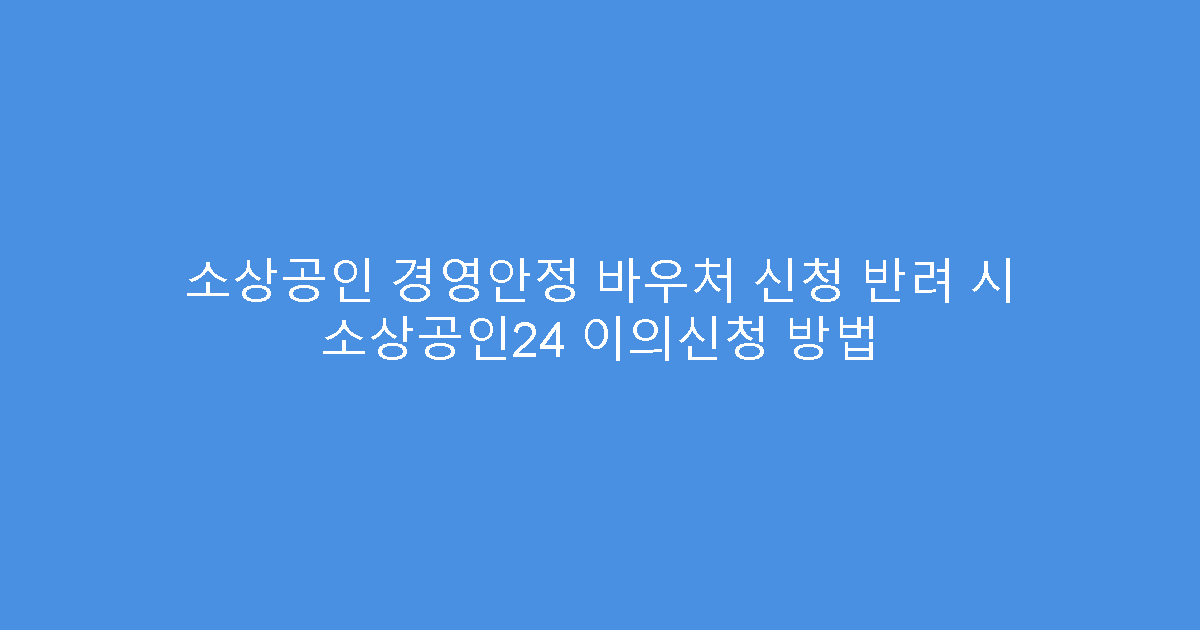 소상공인 경영안정 바우처 신청 반려 시 소상공인24 이의신청 방법