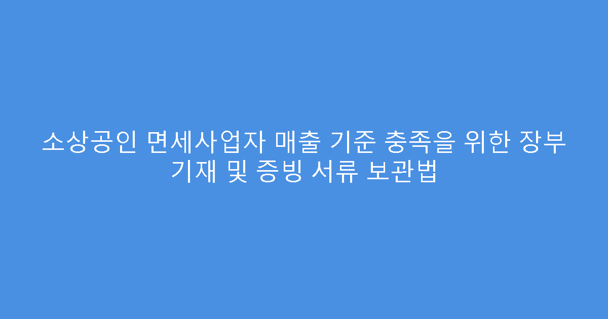 소상공인 면세사업자 매출 기준 충족을 위한 장부 기재 및 증빙 서류 보관법