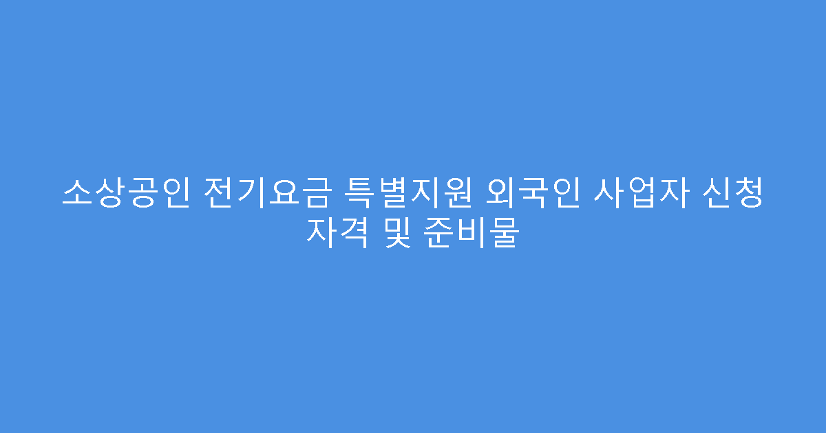 소상공인 전기요금 특별지원 외국인 사업자 신청 자격 및 준비물