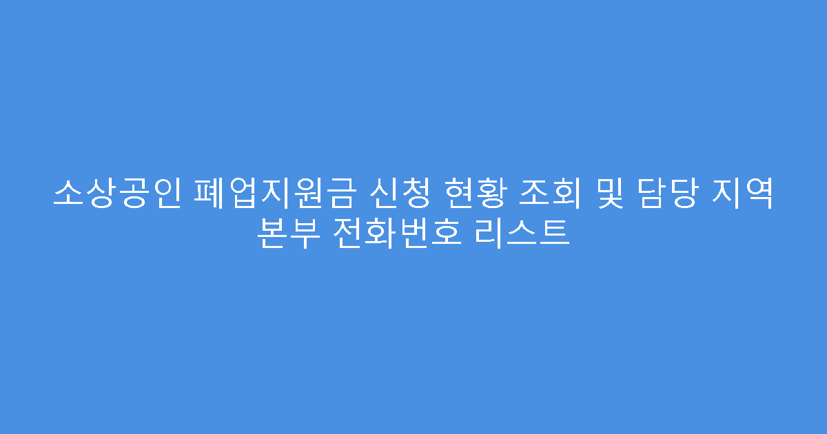 소상공인 폐업지원금 신청 현황 조회 및 담당 지역 본부 전화번호 리스트