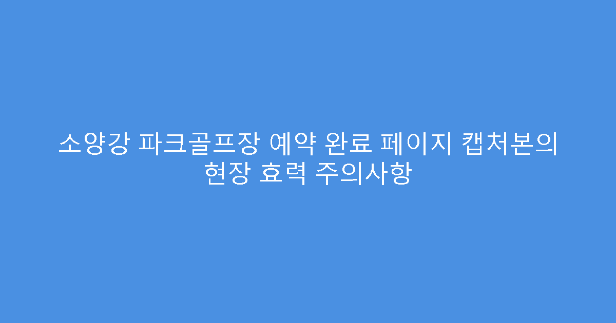 소양강 파크골프장 예약 완료 페이지 캡처본의 현장 효력 주의사항