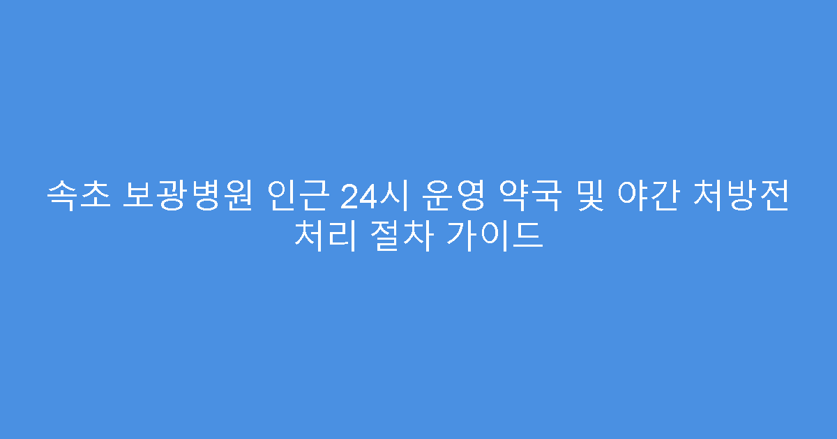 속초 보광병원 인근 24시 운영 약국 및 야간 처방전 처리 절차 가이드