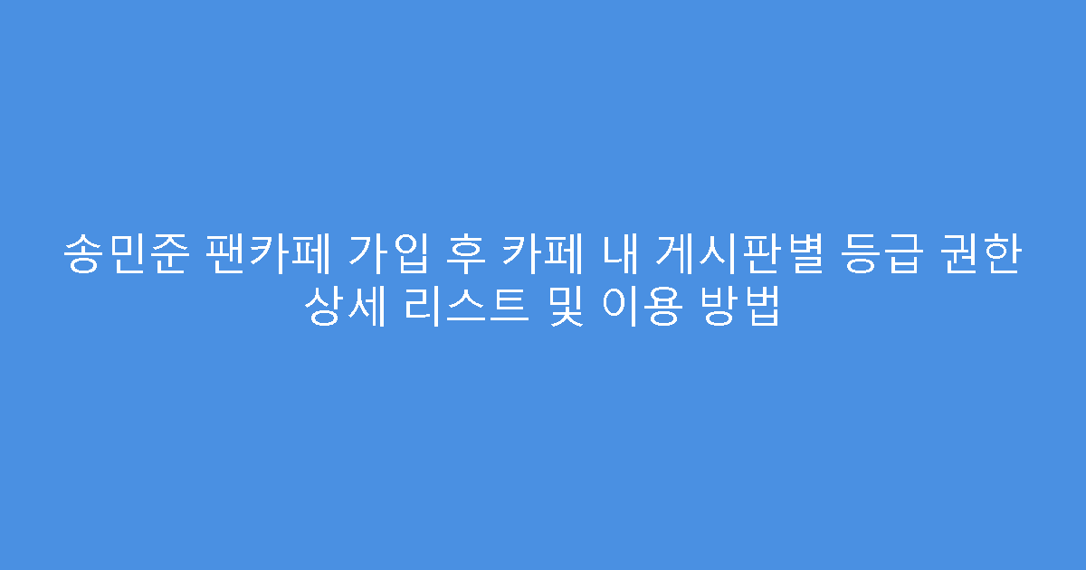 송민준 팬카페 가입 후 카페 내 게시판별 등급 권한 상세 리스트 및 이용 방법