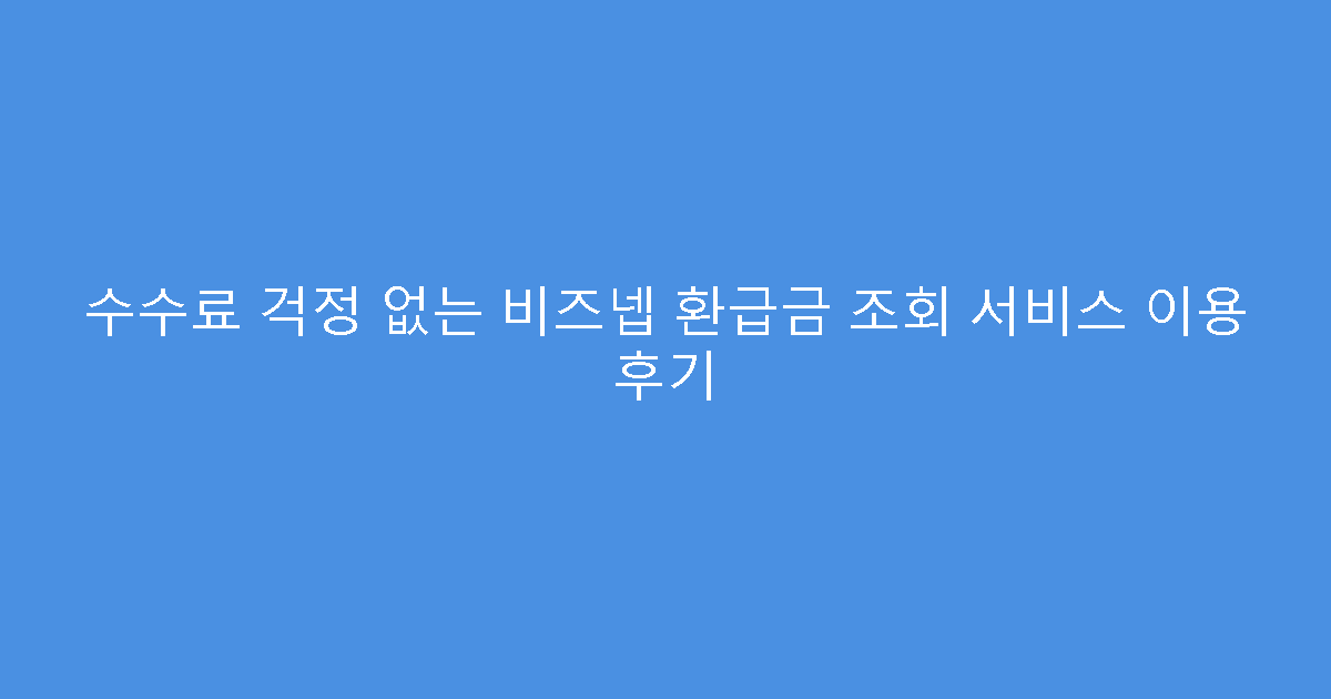수수료 걱정 없는 비즈넵 환급금 조회 서비스 이용 후기