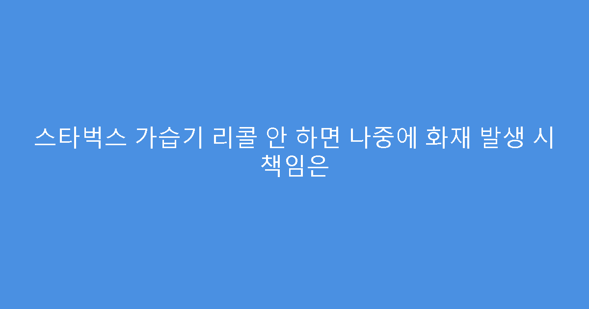 스타벅스 가습기 리콜 안 하면 나중에 화재 발생 시 책임은