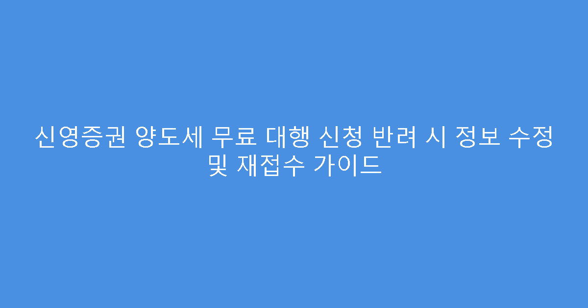 신영증권 양도세 무료 대행 신청 반려 시 정보 수정 및 재접수 가이드