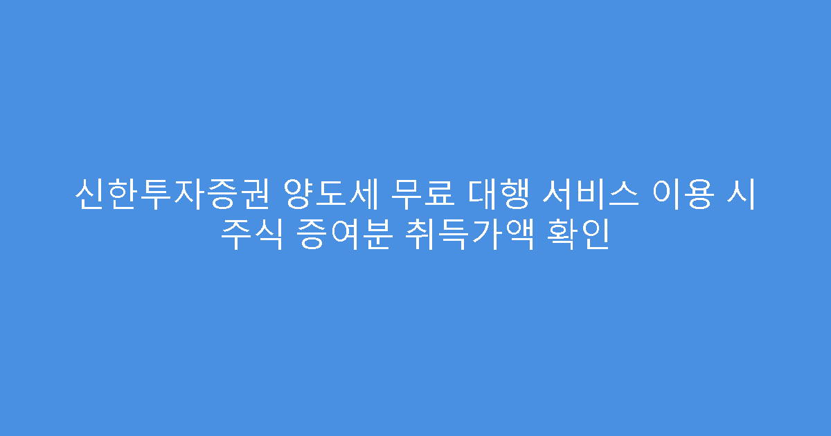 신한투자증권 양도세 무료 대행 서비스 이용 시 주식 증여분 취득가액 확인