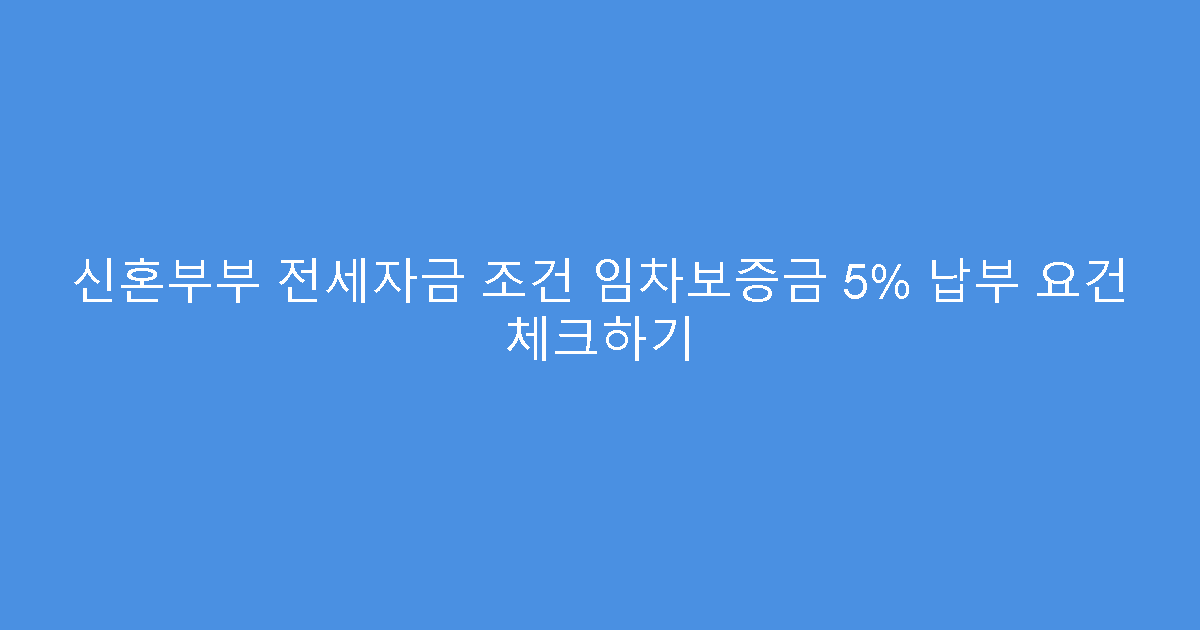 신혼부부 전세자금 조건 임차보증금 5% 납부 요건 체크하기