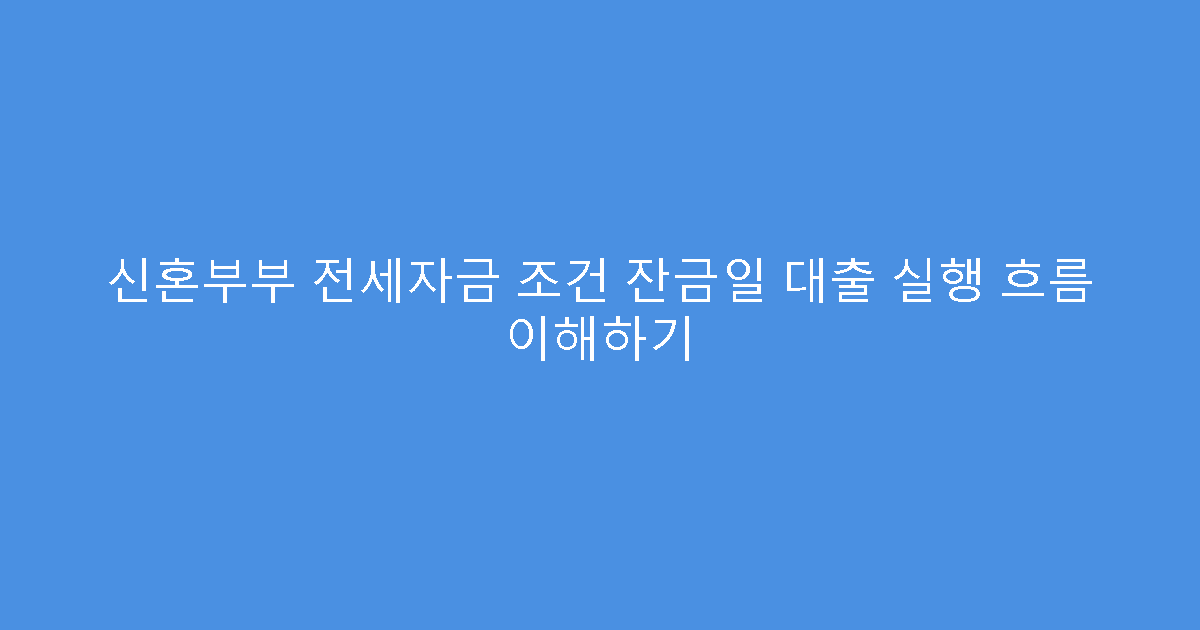 신혼부부 전세자금 조건 잔금일 대출 실행 흐름 이해하기