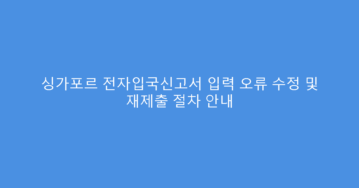 싱가포르 전자입국신고서 입력 오류 수정 및 재제출 절차 안내