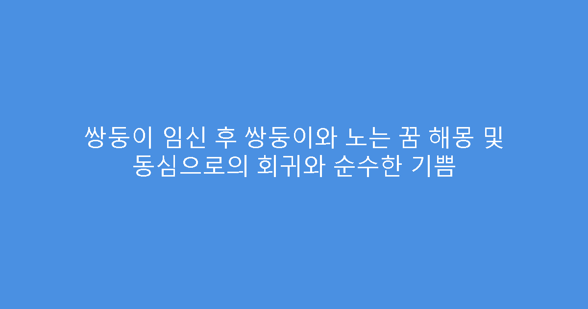 쌍둥이 임신 후 쌍둥이와 노는 꿈 해몽 및 동심으로의 회귀와 순수한 기쁨