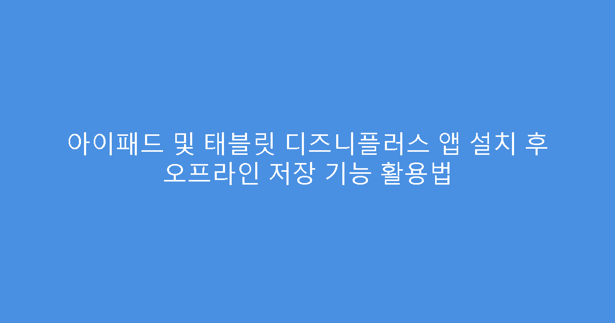 아이패드 및 태블릿 디즈니플러스 앱 설치 후 오프라인 저장 기능 활용법