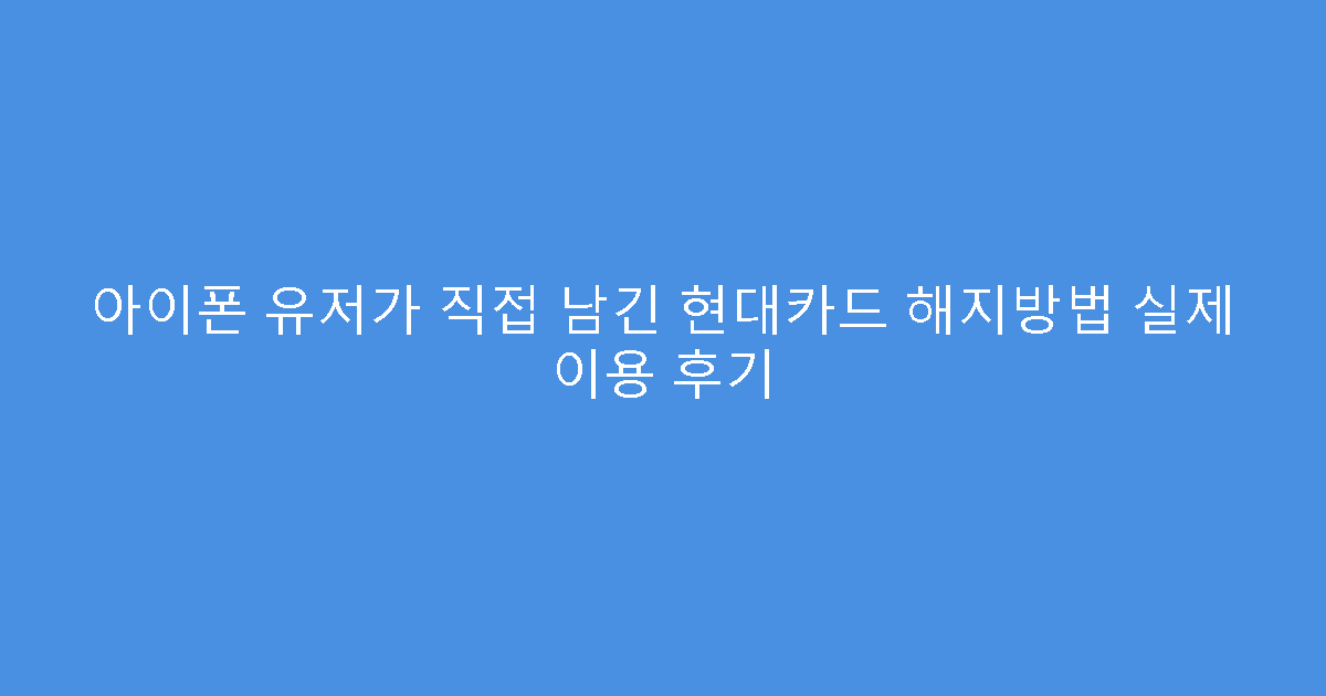 아이폰 유저가 직접 남긴 현대카드 해지방법 실제 이용 후기