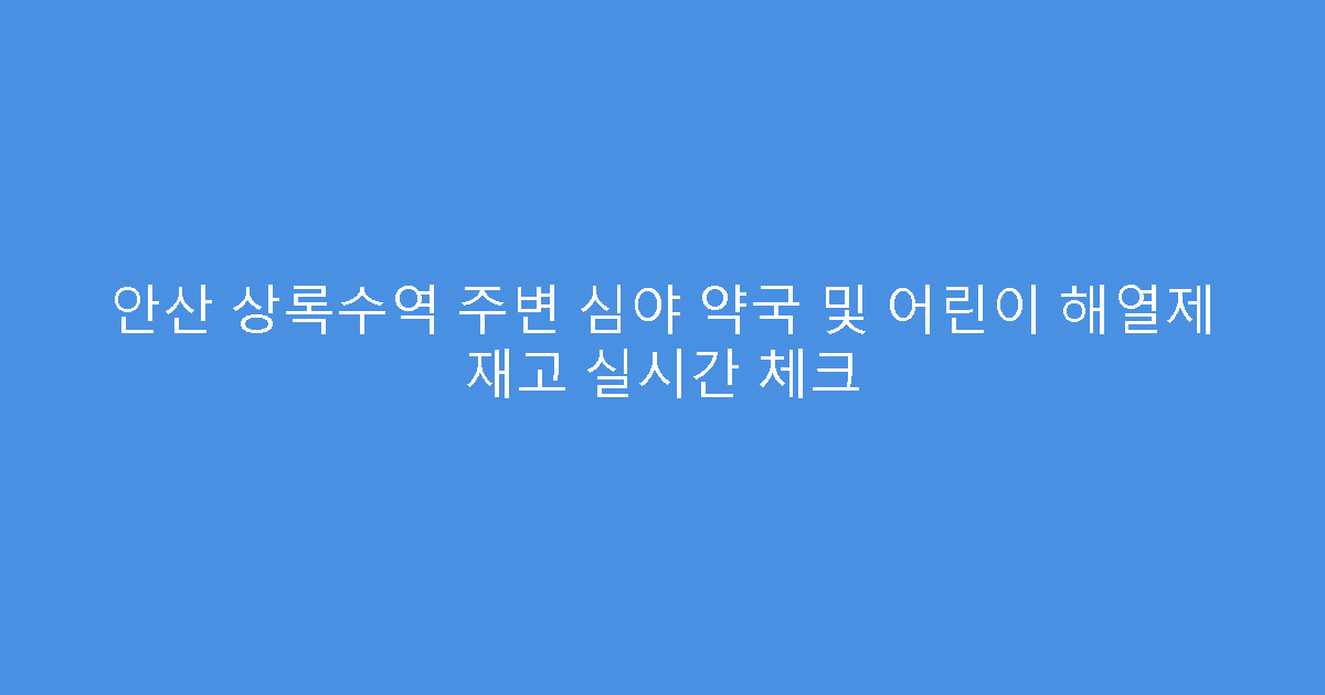 안산 상록수역 주변 심야 약국 및 어린이 해열제 재고 실시간 체크