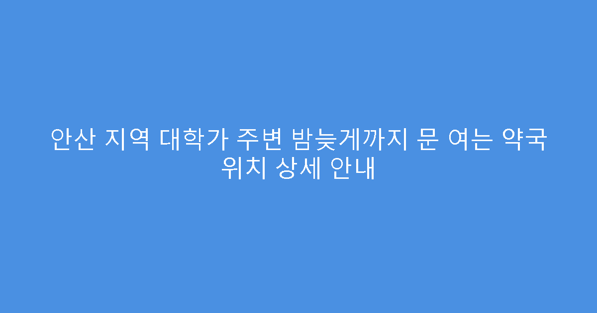 안산 지역 대학가 주변 밤늦게까지 문 여는 약국 위치 상세 안내