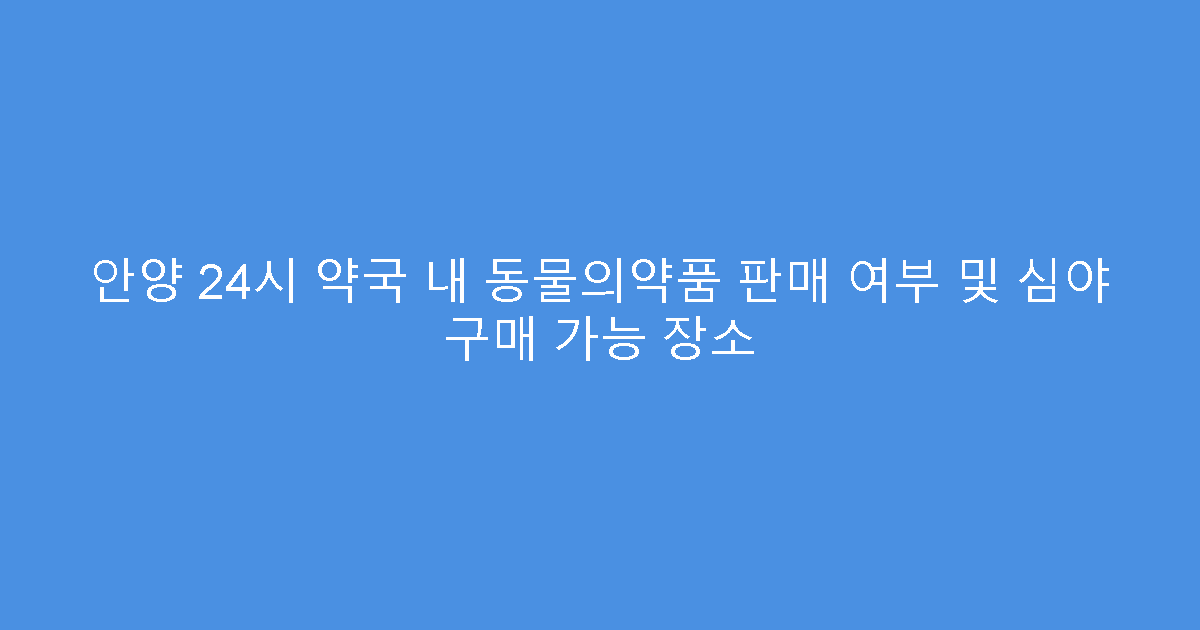 안양 24시 약국 내 동물의약품 판매 여부 및 심야 구매 가능 장소