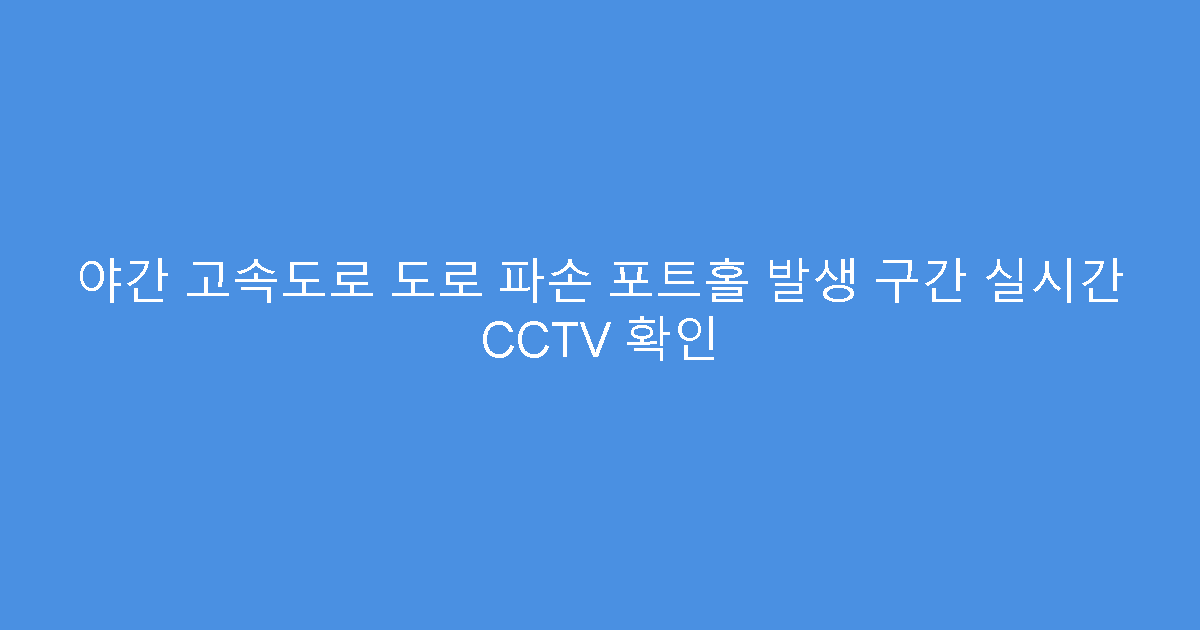 야간 고속도로 도로 파손 포트홀 발생 구간 실시간 CCTV 확인