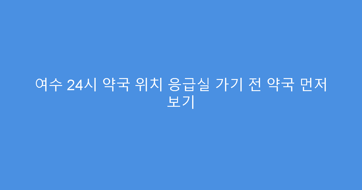 여수 24시 약국 위치 응급실 가기 전 약국 먼저 보기