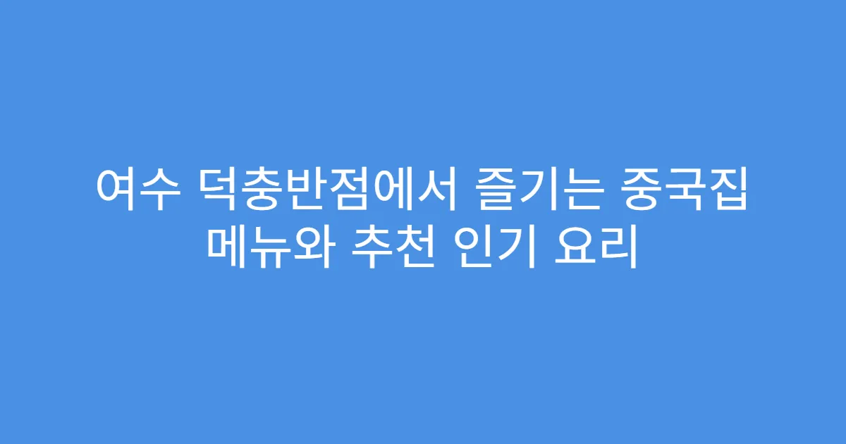 여수 덕충반점에서 즐기는 중국집 메뉴와 추천 인기 요리