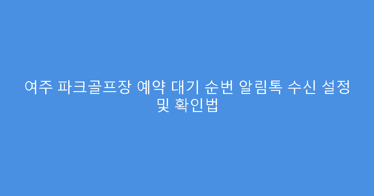 여주 파크골프장 예약 대기 순번 알림톡 수신 설정 및 확인법