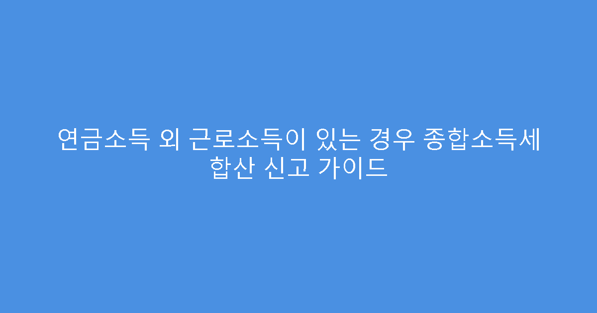 연금소득 외 근로소득이 있는 경우 종합소득세 합산 신고 가이드