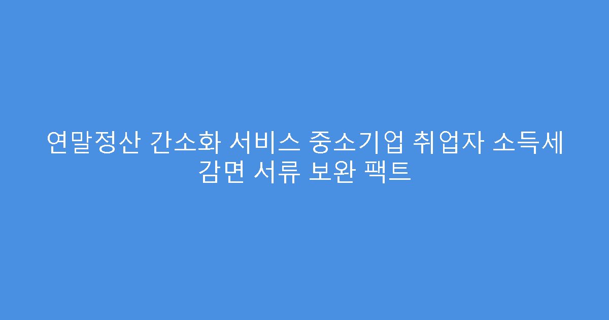 연말정산 간소화 서비스 중소기업 취업자 소득세 감면 서류 보완 팩트
